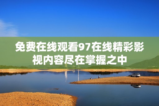 免费在线观看97在线精彩影视内容尽在掌握之中