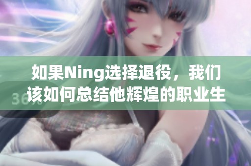 如果Ning选择退役，我们该如何总结他辉煌的职业生涯？