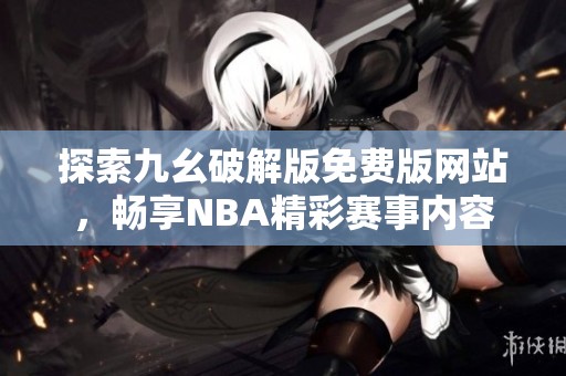 探索九幺破解版免费版网站，畅享NBA精彩赛事内容