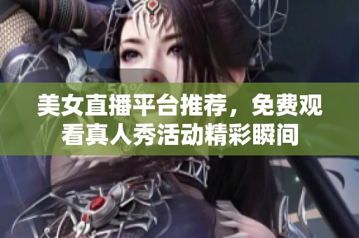 美女直播平台推荐，免费观看真人秀活动精彩瞬间