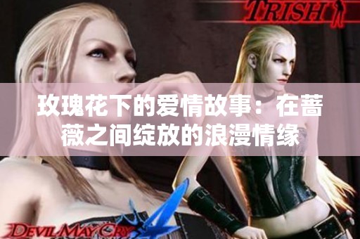 玫瑰花下的爱情故事：在蔷薇之间绽放的浪漫情缘