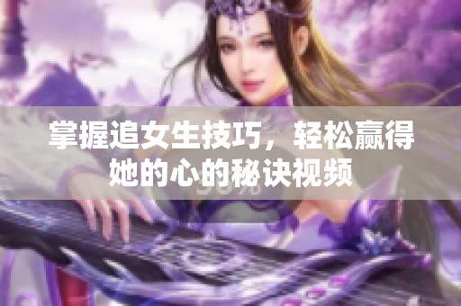 掌握追女生技巧，轻松赢得她的心的秘诀视频