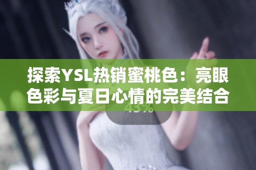 探索YSL热销蜜桃色：亮眼色彩与夏日心情的完美结合