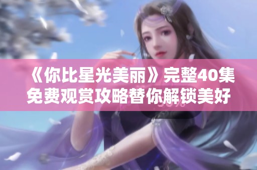 《你比星光美丽》完整40集免费观赏攻略替你解锁美好剧情