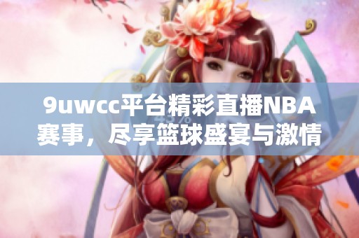 9uwcc平台精彩直播NBA赛事，尽享篮球盛宴与激情对决