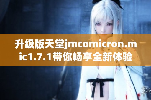 升级版天堂jmcomicron.mic1.7.1带你畅享全新体验