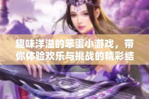 趣味洋溢的笨蛋小游戏，带你体验欢乐与挑战的精彩结合