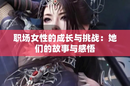 职场女性的成长与挑战：她们的故事与感悟