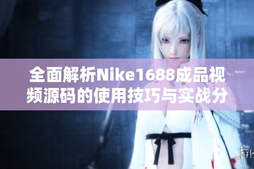 全面解析Nike1688成品视频源码的使用技巧与实战分享