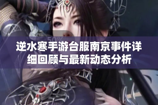 逆水寒手游台服南京事件详细回顾与最新动态分析