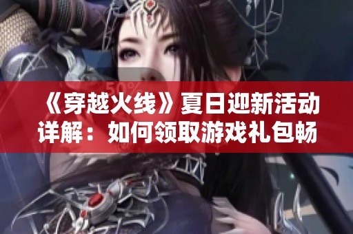 《穿越火线》夏日迎新活动详解：如何领取游戏礼包畅享吃鸡乐趣