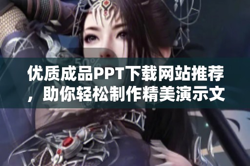 优质成品PPT下载网站推荐，助你轻松制作精美演示文稿