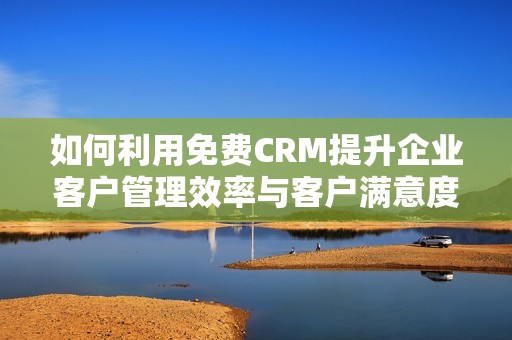 如何利用免费CRM提升企业客户管理效率与客户满意度