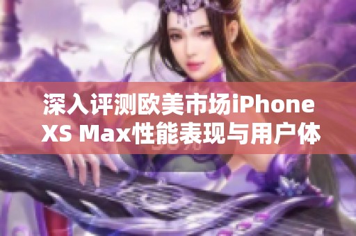 深入评测欧美市场iPhone XS Max性能表现与用户体验分析