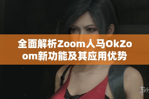 全面解析Zoom人马OkZoom新功能及其应用优势