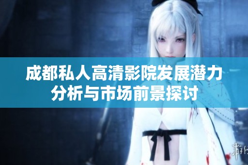 成都私人高清影院发展潜力分析与市场前景探讨