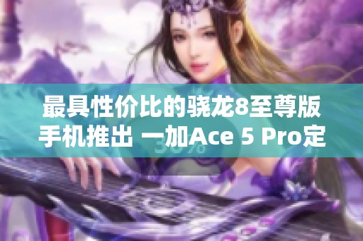 最具性价比的骁龙8至尊版手机推出 一加Ace 5 Pro定价引关注