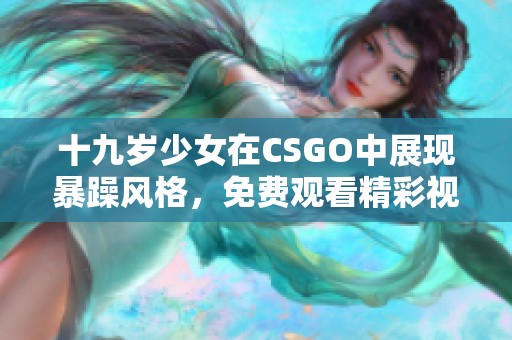 十九岁少女在CSGO中展现暴躁风格，免费观看精彩视频