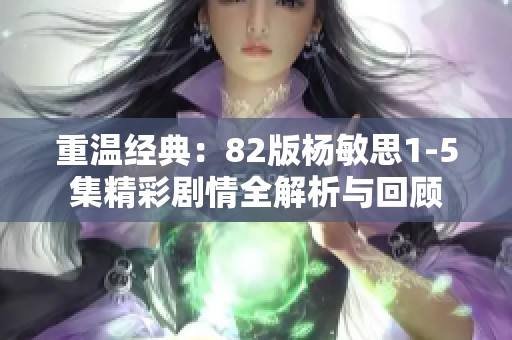 重温经典：82版杨敏思1-5集精彩剧情全解析与回顾