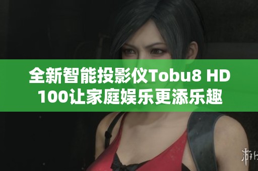 全新智能投影仪Tobu8 HD100让家庭娱乐更添乐趣