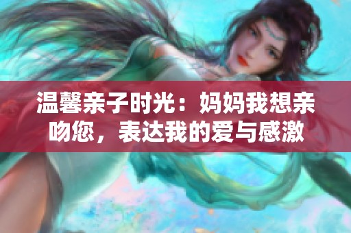 温馨亲子时光：妈妈我想亲吻您，表达我的爱与感激