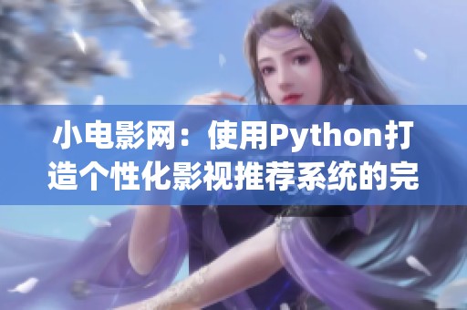 小电影网：使用Python打造个性化影视推荐系统的完整指南