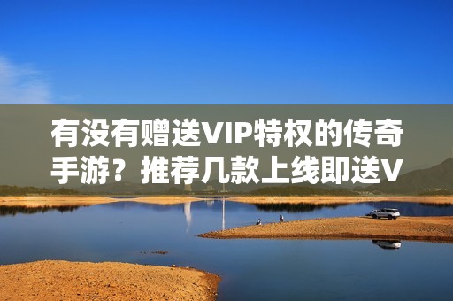 有没有赠送VIP特权的传奇手游？推荐几款上线即送VIP的传奇游戏