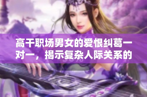 高干职场男女的爱恨纠葛一对一，揭示复杂人际关系的浪漫故事