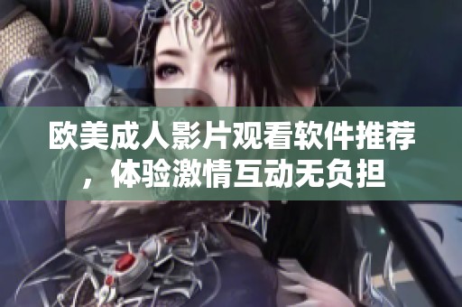 欧美成人影片观看软件推荐，体验激情互动无负担