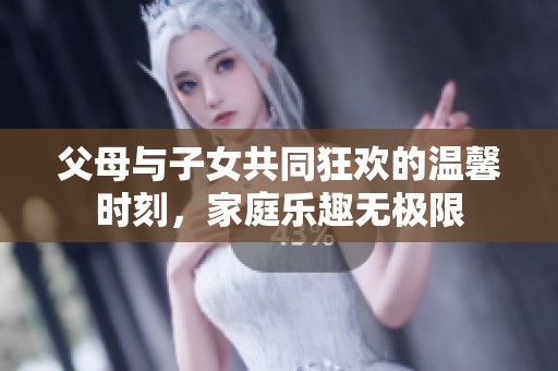 父母与子女共同狂欢的温馨时刻，家庭乐趣无极限