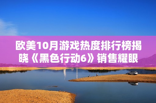 欧美10月游戏热度排行榜揭晓《黑色行动6》销售耀眼夺冠