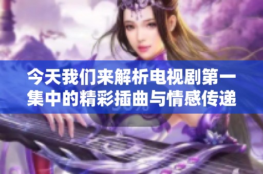 今天我们来解析电视剧第一集中的精彩插曲与情感传递