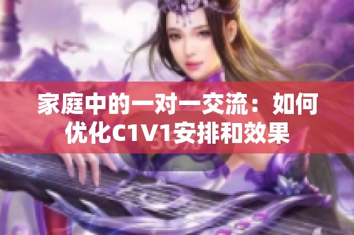 家庭中的一对一交流：如何优化C1V1安排和效果