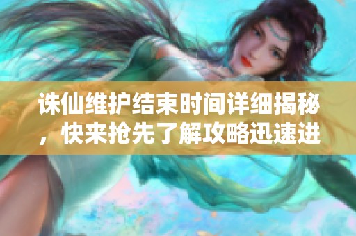 诛仙维护结束时间详细揭秘，快来抢先了解攻略迅速进入游戏！