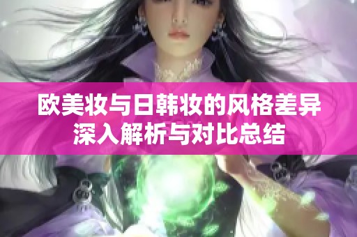 欧美妆与日韩妆的风格差异深入解析与对比总结