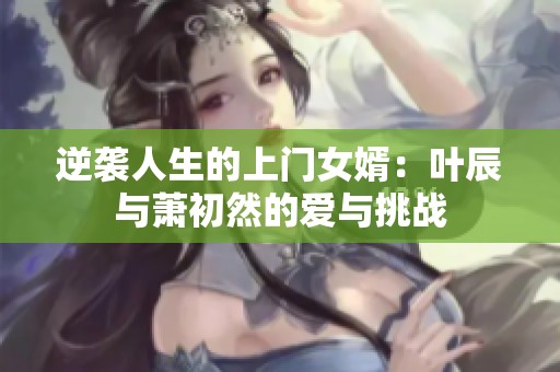 逆袭人生的上门女婿：叶辰与萧初然的爱与挑战