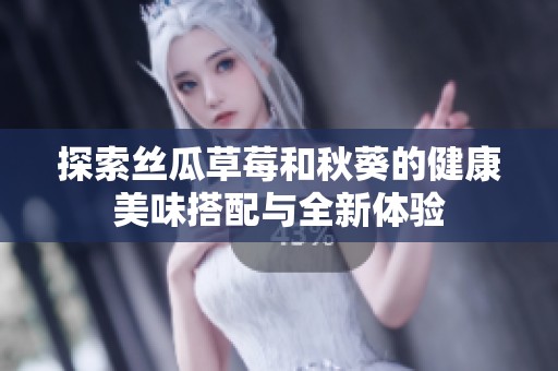 探索丝瓜草莓和秋葵的健康美味搭配与全新体验