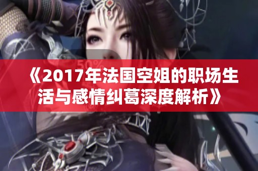 《2017年法国空姐的职场生活与感情纠葛深度解析》