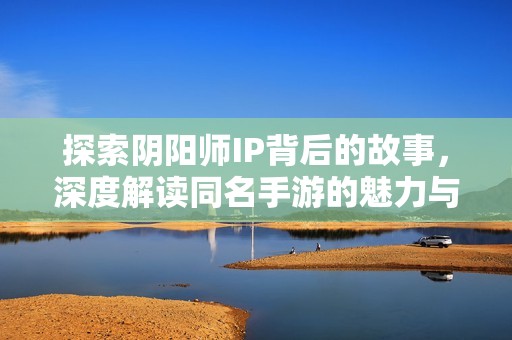 探索阴阳师IP背后的故事，深度解读同名手游的魅力与玩法