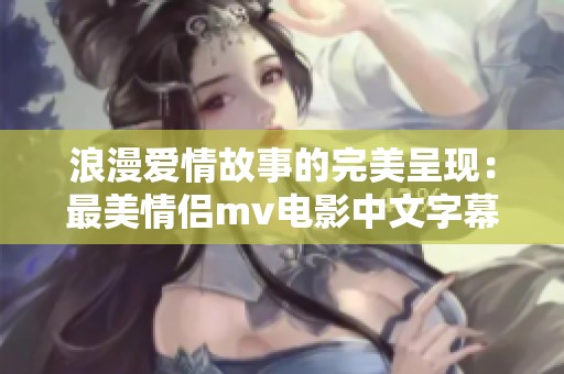 浪漫爱情故事的完美呈现：最美情侣mv电影中文字幕赏析