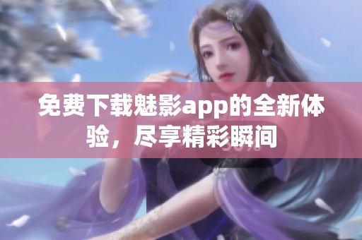 免费下载魅影app的全新体验，尽享精彩瞬间