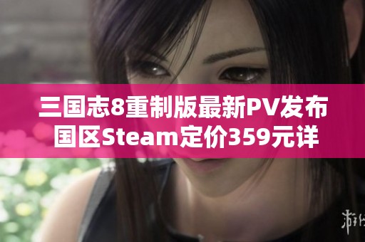 三国志8重制版最新PV发布 国区Steam定价359元详解