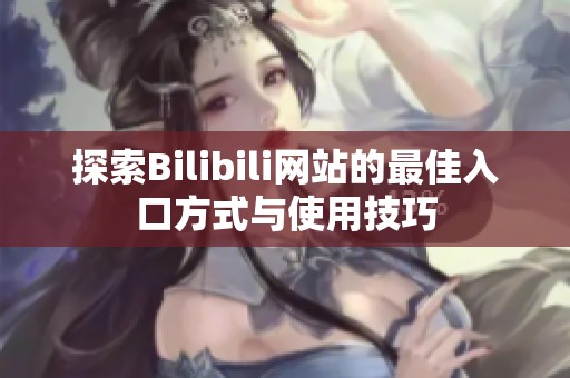 探索Bilibili网站的最佳入口方式与使用技巧