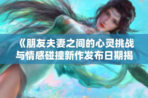 《朋友夫妻之间的心灵挑战与情感碰撞新作发布日期揭晓》