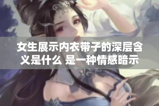 女生展示内衣带子的深层含义是什么 是一种情感暗示吗