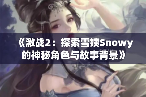 《激战2：探索雪姨Snowy的神秘角色与故事背景》