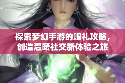 探索梦幻手游的赠礼攻略，创造温暖社交新体验之旅