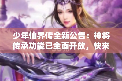 少年仙界传全新公告：神将传承功能已全面开放，快来获取你的力量吧！