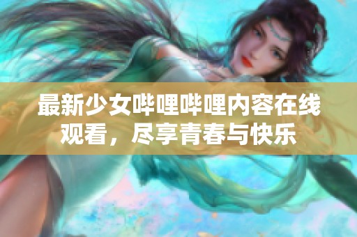 最新少女哔哩哔哩内容在线观看，尽享青春与快乐