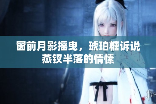 窗前月影摇曳，琥珀糖诉说燕钗半落的情愫
